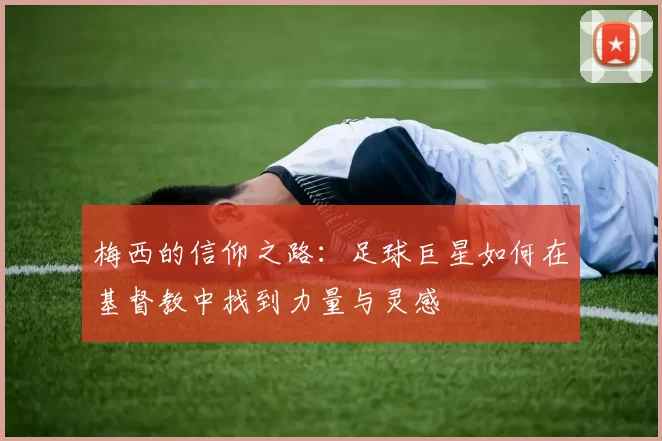 梅西的信仰之路：足球巨星如何在基督教中找到力量与灵感