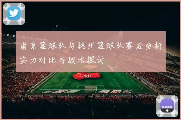 南京篮球队与杭州篮球队赛后分析实力对比与战术探讨
