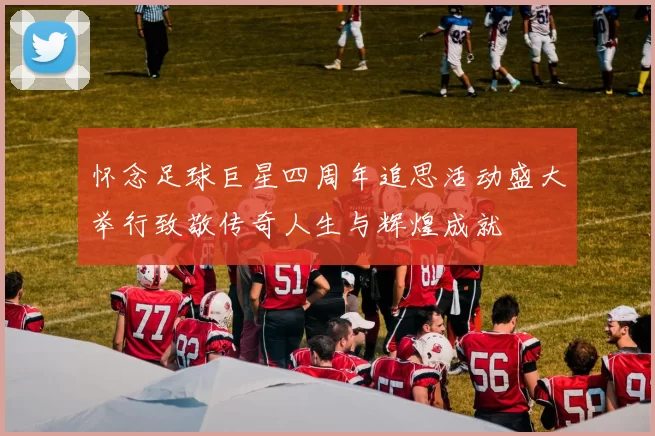 怀念足球巨星四周年追思活动盛大举行致敬传奇人生与辉煌成就