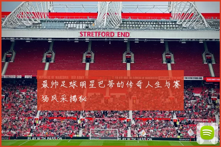 最帅足球明星巴蒂的传奇人生与赛场风采揭秘