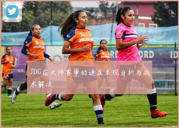 JDG在大师赛中的速度表现分析与战术解读