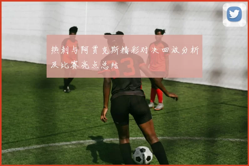 热刺与阿贾克斯精彩对决回放分析及比赛亮点总结