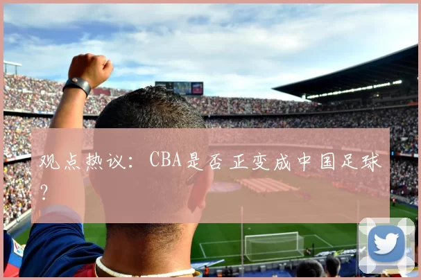 观点热议：CBA是否正变成中国足球？