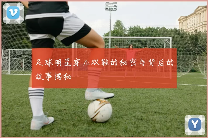 足球明星穿几双鞋的秘密与背后的故事揭秘