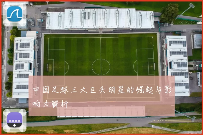 中国足球三大巨头明星的崛起与影响力解析