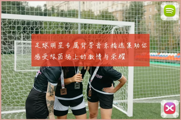 足球明星专属背景音乐精选集助你感受绿茵场上的激情与荣耀