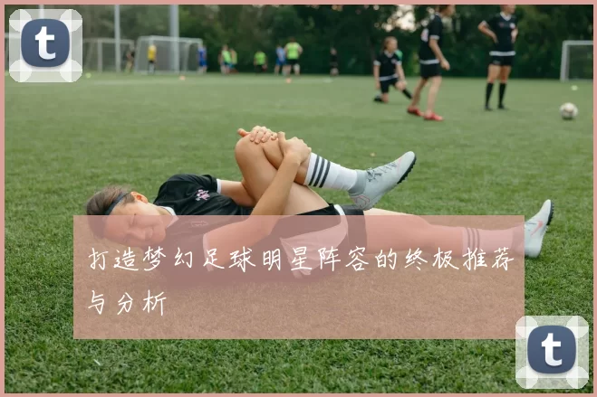 打造梦幻足球明星阵容的终极推荐与分析