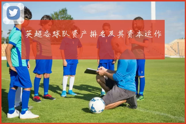 英超各球队资产排名及其资本运作