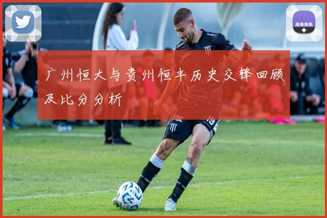 广州恒大与贵州恒丰历史交锋回顾及比分分析