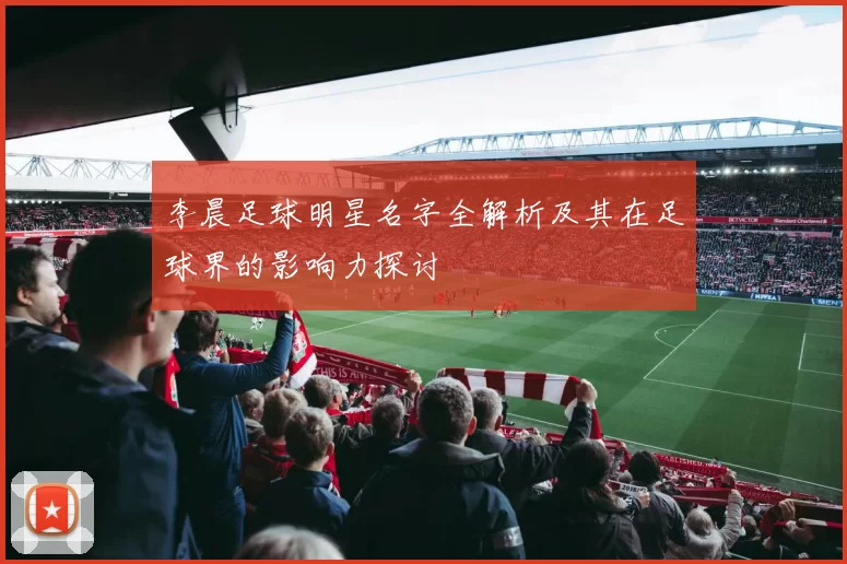 李晨足球明星名字全解析及其在足球界的影响力探讨