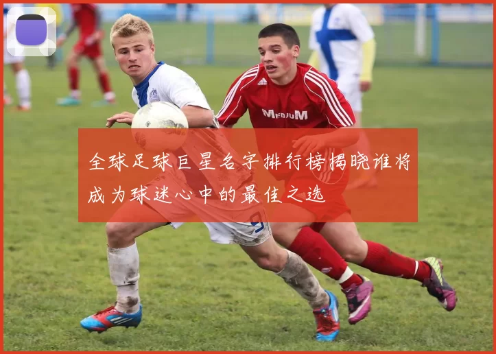 全球足球巨星名字排行榜揭晓谁将成为球迷心中的最佳之选