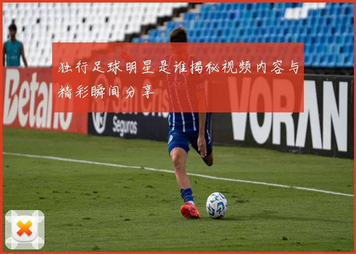 独行足球明星是谁揭秘视频内容与精彩瞬间分享