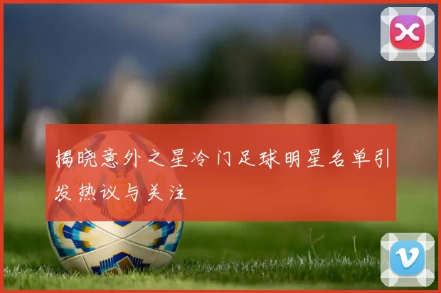 揭晓意外之星冷门足球明星名单引发热议与关注