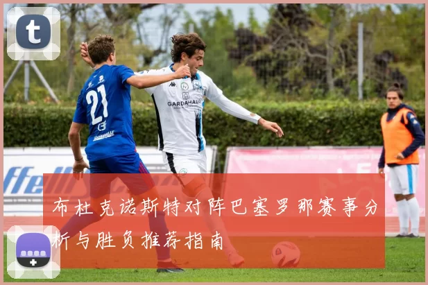 布杜克诺斯特对阵巴塞罗那赛事分析与胜负推荐指南