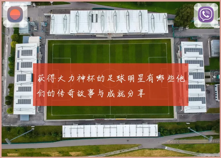 获得大力神杯的足球明星有哪些他们的传奇故事与成就分享