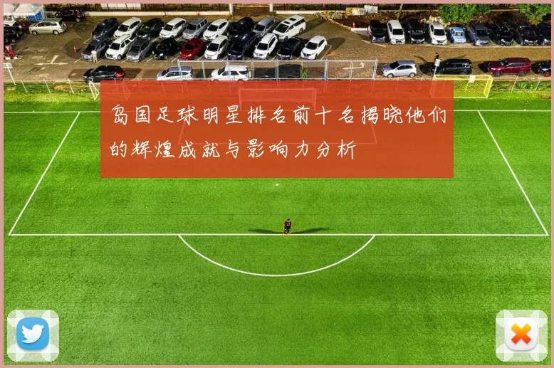 岛国足球明星排名前十名揭晓他们的辉煌成就与影响力分析