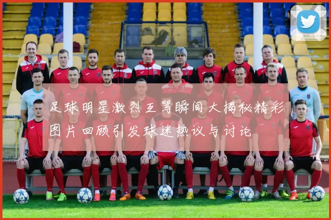 足球明星激烈互骂瞬间大揭秘精彩图片回顾引发球迷热议与讨论