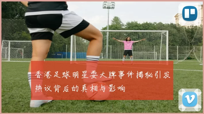 香港足球明星耍大牌事件揭秘引发热议背后的真相与影响