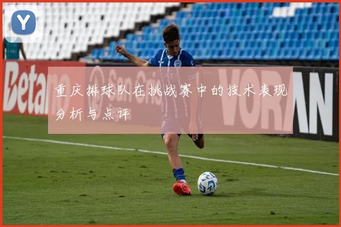 重庆排球队在挑战赛中的技术表现分析与点评