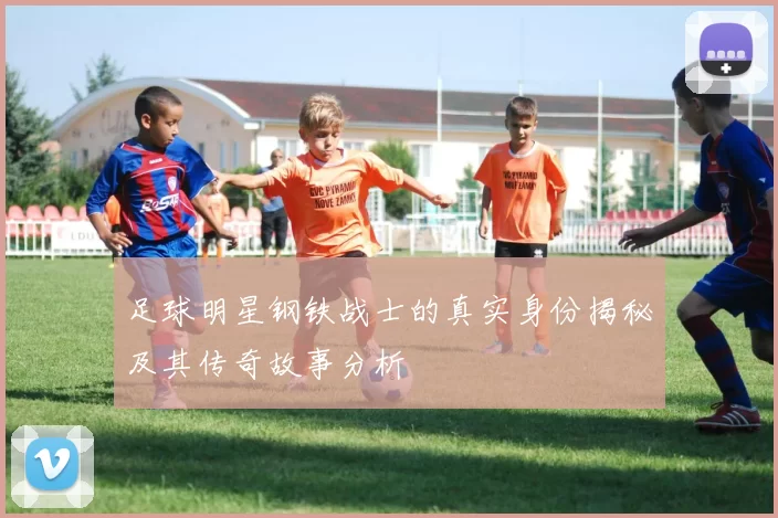 足球明星钢铁战士的真实身份揭秘及其传奇故事分析
