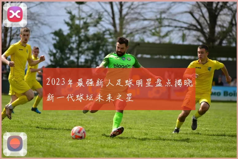 2023年最强新人足球明星盘点揭晓新一代球坛未来之星