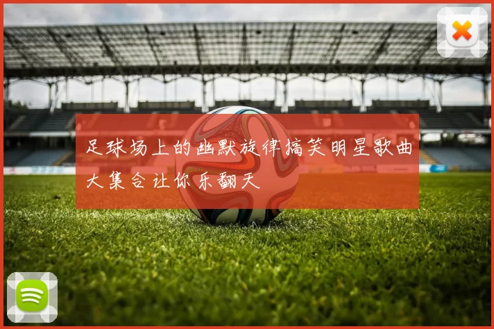 足球场上的幽默旋律搞笑明星歌曲大集合让你乐翻天