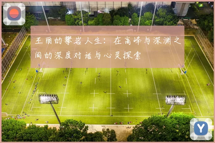 王丽的攀岩人生：在高峰与深渊之间的深度对话与心灵探索