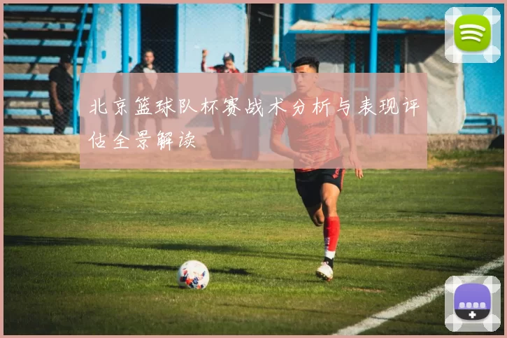 北京篮球队杯赛战术分析与表现评估全景解读
