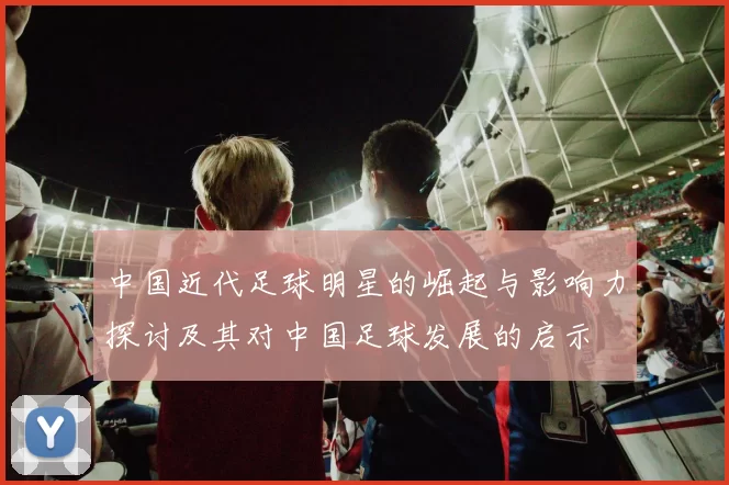 中国近代足球明星的崛起与影响力探讨及其对中国足球发展的启示