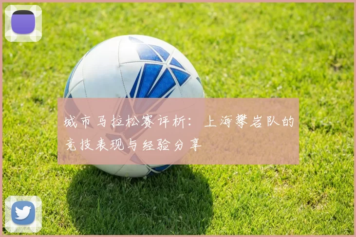 城市马拉松赛评析：上海攀岩队的竞技表现与经验分享