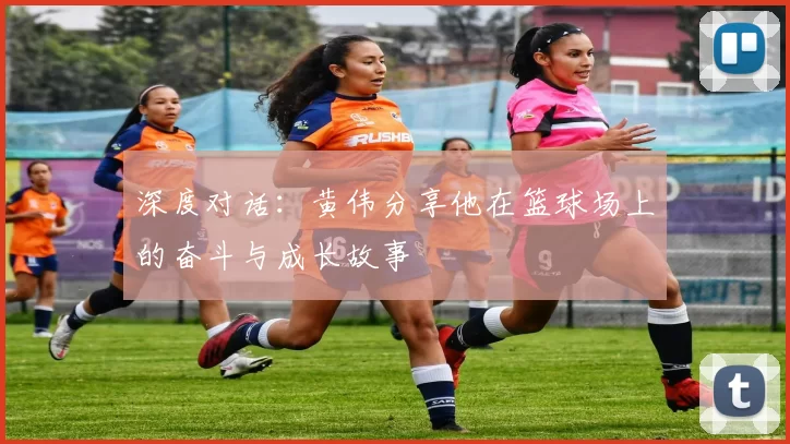 深度对话：黄伟分享他在篮球场上的奋斗与成长故事