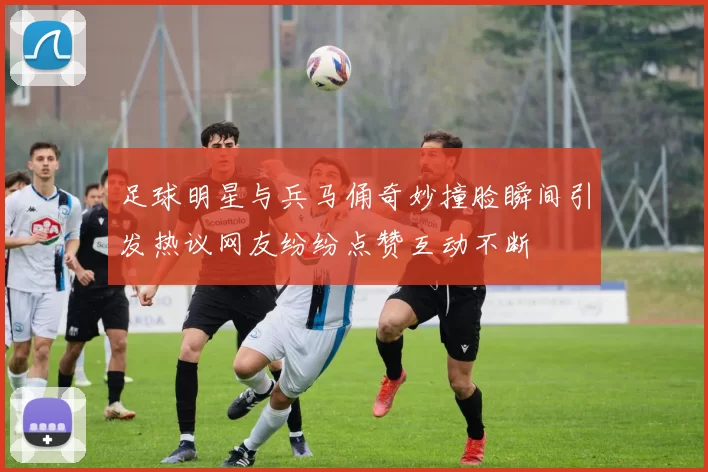 足球明星与兵马俑奇妙撞脸瞬间引发热议网友纷纷点赞互动不断