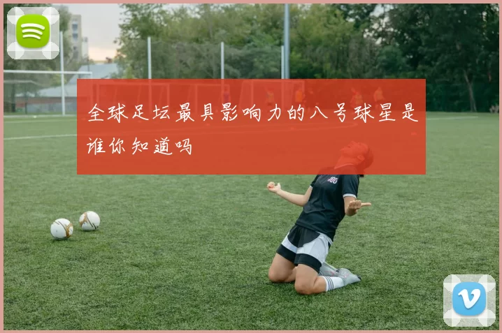 全球足坛最具影响力的八号球星是谁你知道吗