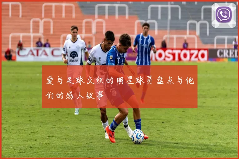 爱与足球交织的明星球员盘点与他们的感人故事