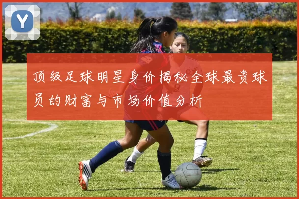 顶级足球明星身价揭秘全球最贵球员的财富与市场价值分析