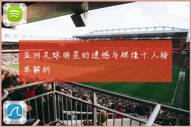 亚洲足球明星的遗憾与辉煌十人榜单解析