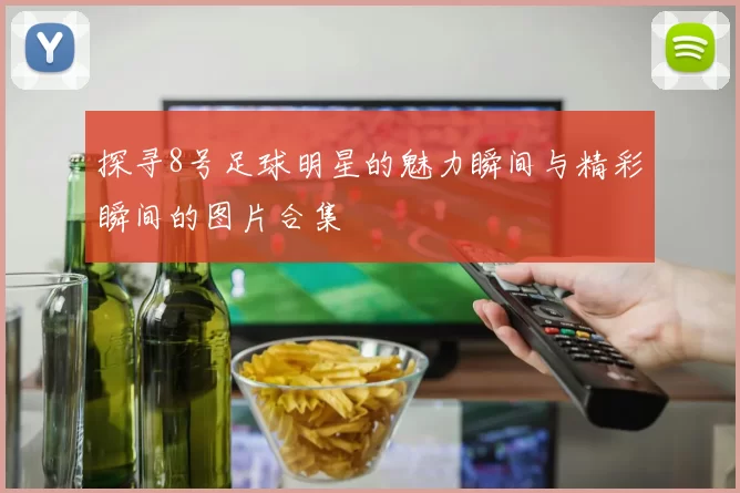 探寻8号足球明星的魅力瞬间与精彩瞬间的图片合集