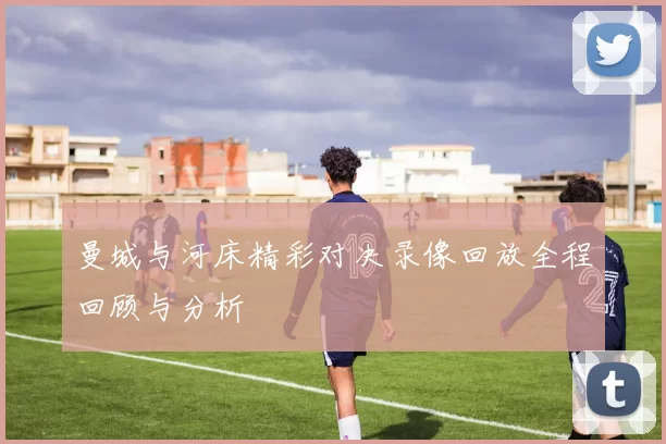 曼城与河床精彩对决录像回放全程回顾与分析