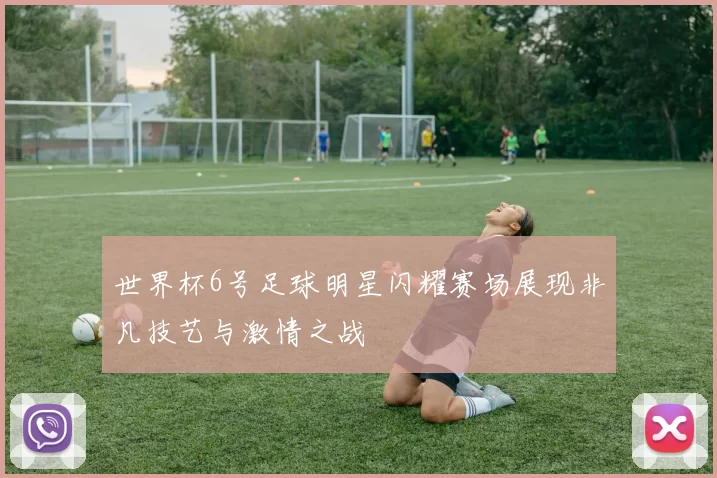 世界杯6号足球明星闪耀赛场展现非凡技艺与激情之战