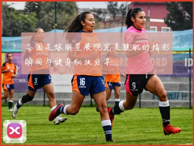各国足球明星展现完美腹肌的精彩瞬间与健身秘诀分享