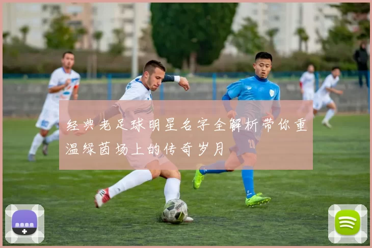 经典老足球明星名字全解析带你重温绿茵场上的传奇岁月