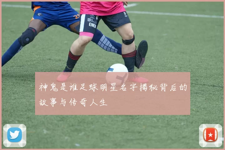 神鬼是谁足球明星名字揭秘背后的故事与传奇人生