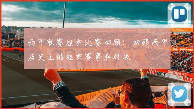 西甲联赛经典比赛回顾：回顾西甲历史上的经典赛事和对决