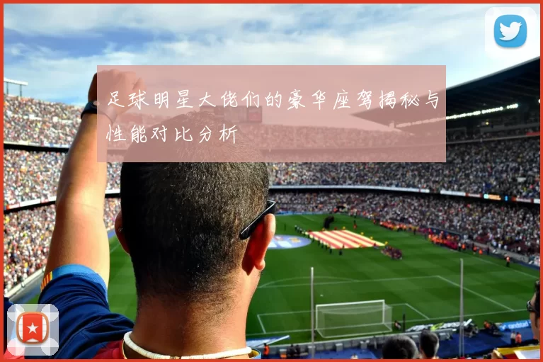 足球明星大佬们的豪华座驾揭秘与性能对比分析