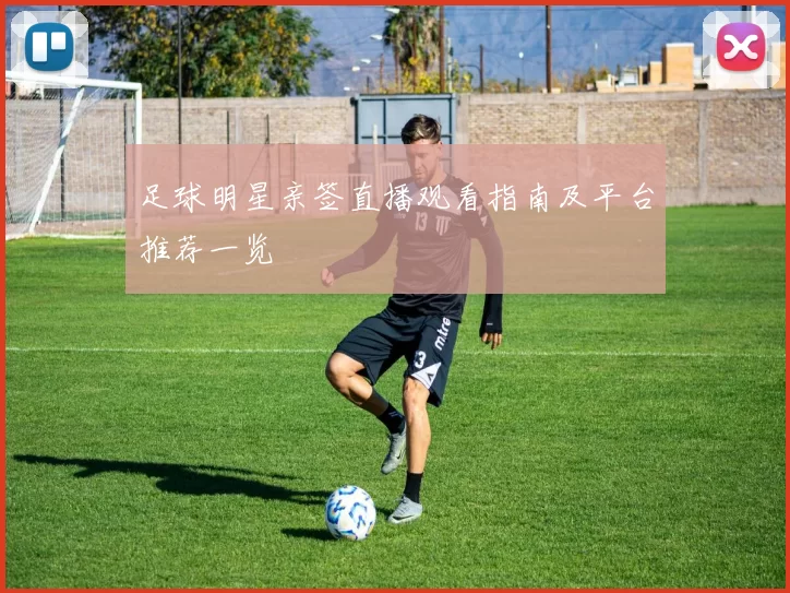 足球明星亲签直播观看指南及平台推荐一览