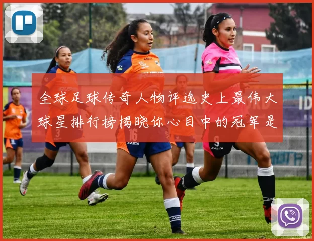 全球足球传奇人物评选史上最伟大球星排行榜揭晓你心目中的冠军是谁
