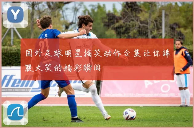 国外足球明星搞笑动作合集让你捧腹大笑的精彩瞬间