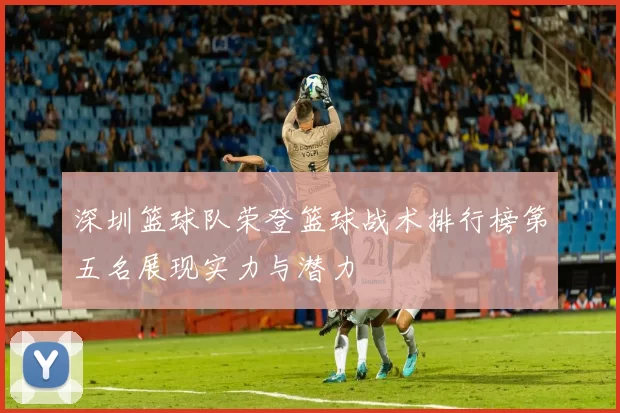 深圳篮球队荣登篮球战术排行榜第五名展现实力与潜力