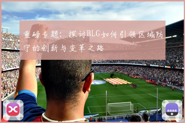 重磅专题：探讨BLG如何引领区域防守的创新与变革之路