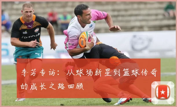 李芳专访：从球场新星到篮球传奇的成长之路回顾